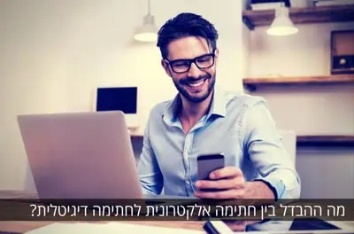 על ההבדל בין חתימה דיגיטלית לחתימה אלקטרונית